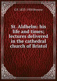 St. Aldhelm: his life and times; lectures delivered in the cathedral church of Bristol