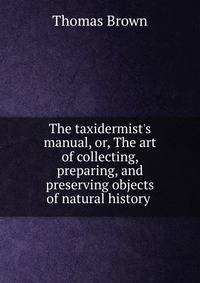 The taxidermist's manual, or, The art of collecting, preparing, and preserving objects of natural history .