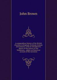 A compendious history of the British churches in England, Scotland, Ireland, and America: with an introductory sketch of the history of the Waldenses, . added, an historical account of the secession