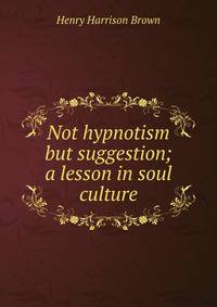 Not hypnotism but suggestion; a lesson in soul culture