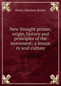 New thought primer, origin, history and principles of the movement; a lesson in soul culture