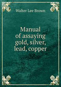 Manual of assaying gold, silver, lead, copper