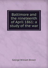 Baltimore and the nineteenth of April 1861: a study of the war