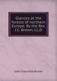 Glances at the forests of northern Europe. By the Rev. J.C. Brown, LL.D