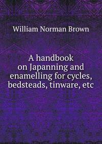 A handbook on Japanning and enamelling for cycles, bedsteads, tinware, etc.