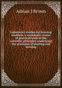 Laboratory studies for brewing students, a systematic course of practical work in the scientific principles underlying the processes of malting and brewing
