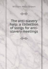 The anti-slavery harp: a collection of songs for anti-slavery meetings
