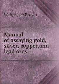 Manual of assaying gold, silver, copper,and lead ores