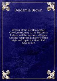 Memoir of the late Rev. Lemuel Covell, missionary to the Tuscarora Indians and the province of Upper Canada; comprising a history of the origin and . up to the time of Mr. Covell's dec