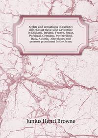 Sights and sensations in Europe: sketches of travel and adventure in England, Ireland, France, Spain, Portugal, Germany, Switzerland, Italy, Austria, . the places and persons prominent in the Franc