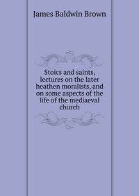 Stoics and saints, lectures on the later heathen moralists, and on some aspects of the life of the mediaeval church
