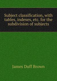 Subject classification, with tables, indexes, etc. for the subdivision of subjects