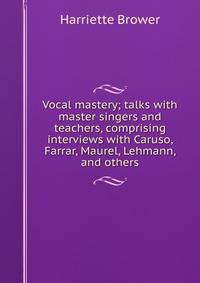 Vocal mastery; talks with master singers and teachers, comprising interviews with Caruso, Farrar, Maurel, Lehmann, and others