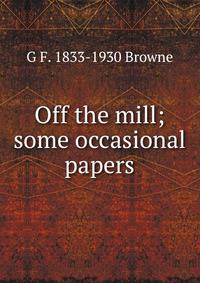 Off the mill; some occasional papers