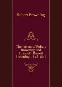 The letters of Robert Browning and Elizabeth Barrett Browning, 1845-1846