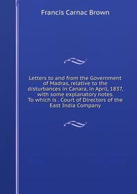 Letters to and from the Government of Madras, relative to the disturbances in Canara, in April, 1837, with some explanatory notes. To which is . Court of Directors of the East India Company