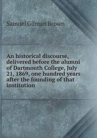 An historical discourse, delivered before the alumni of Dartmouth College, July 21, 1869, one hundred years after the founding of that institution