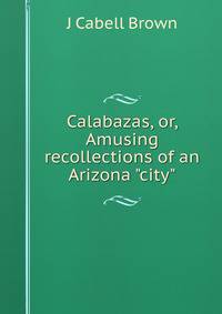 Calabazas, or, Amusing recollections of an Arizona "city"