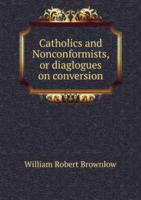 Catholics and Nonconformists, or diaglogues on conversion