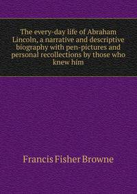 The every-day life of Abraham Lincoln, a narrative and descriptive biography with pen-pictures and personal recollections by those who knew him