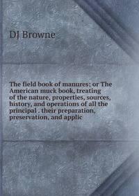 The field book of manures; or The American muck book, treating of the nature, properties, sources, history, and operations of all the principal . their preparation, preservation, and applic