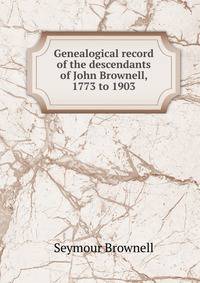 Genealogical record of the descendants of John Brownell, 1773 to 1903