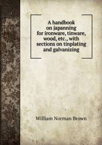 A handbook on japanning for ironware, tinware, wood, etc., with sections on tinplating and galvanizing