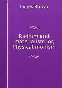 Radium and materialism; or, Physical monism