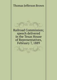 Railroad Commission; speech delivered in the Texas House of Representatives, February 7, 1889