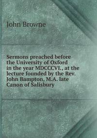Sermons preached before the University of Oxford in the year MDCCCVI., at the lecture founded by the Rev. John Bampton, M.A. late Canon of Salisbury