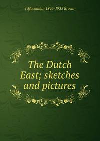 The Dutch East; sketches and pictures
