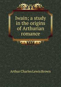 Iwain; a study in the origins of Arthurian romance