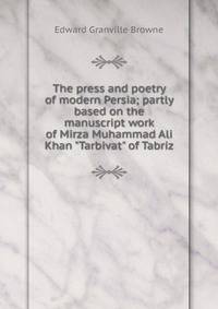 The press and poetry of modern Persia; partly based on the manuscript work of Mirza Muhammad Ali Khan "Tarbivat" of Tabriz