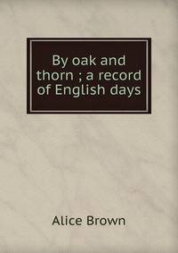 By oak and thorn ; a record of English days