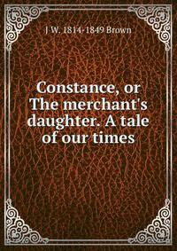 Constance, or The merchant's daughter. A tale of our times