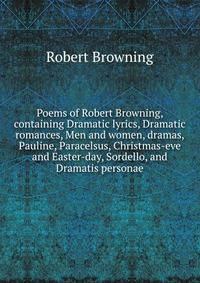 Poems of Robert Browning, containing Dramatic lyrics, Dramatic romances, Men and women, dramas, Pauline, Paracelsus, Christmas-eve and Easter-day, Sordello, and Dramatis personae