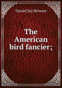 The American bird fancier;