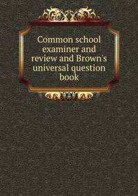 Common school examiner and review and Brown's universal question book