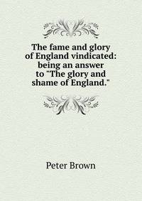 The fame and glory of England vindicated: being an answer to "The glory and shame of England."
