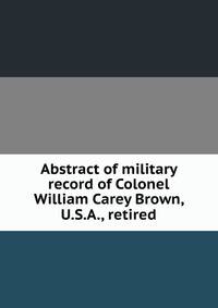 Abstract of military record of Colonel William Carey Brown, U.S.A., retired