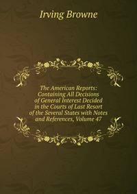 The American Reports: Containing All Decisions of General Interest Decided in the Courts of Last Resort of the Several States with Notes and References, Volume 47