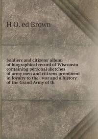 Soldiers and citizens' album of biographical record of Wisconsin containing personal sketches of army men and citizens prominent in loyalty to the . war and a history of the Grand Army of th