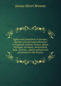 Sights and sensations in Europe ; sketches of travel and adventure in England, Ireland, France, Spain, Portugal, Germany, Switzerland, Italy, Austria, . places and persons prominent in the Franco