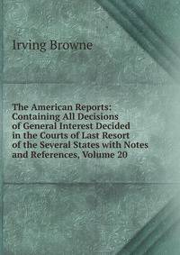 The American Reports: Containing All Decisions of General Interest Decided in the Courts of Last Resort of the Several States with Notes and References, Volume 20