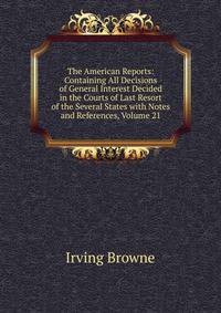 The American Reports: Containing All Decisions of General Interest Decided in the Courts of Last Resort of the Several States with Notes and References, Volume 21