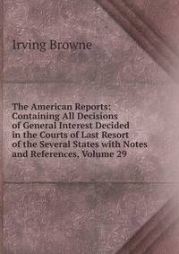The American Reports: Containing All Decisions of General Interest Decided in the Courts of Last Resort of the Several States with Notes and References, Volume 29