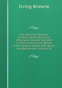 The American Reports: Containing All Decisions of General Interest Decided in the Courts of Last Resort of the Several States with Notes and References, Volume 30