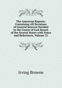 The American Reports: Containing All Decisions of General Interest Decided in the Courts of Last Resort of the Several States with Notes and References, Volume 31
