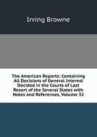 The American Reports: Containing All Decisions of General Interest Decided in the Courts of Last Resort of the Several States with Notes and References, Volume 32