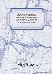 The American Reports: Containing All Decisions of General Interest Decided in the Courts of Last Resort of the Several States with Notes and References, Volume 33